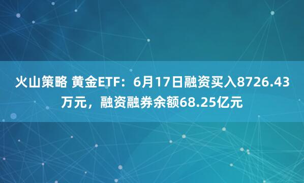 火山策略 黄金ETF：6月17日融资买入8726.43万元，融资融券余额68.25亿元