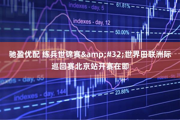 驰盈优配 练兵世锦赛&#32;世界田联洲际巡回赛北京站开赛在即