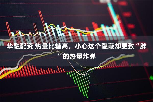 华融配资 热量比糖高，小心这个隐蔽却更致“胖”的热量炸弹