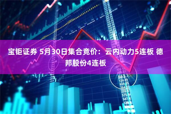宝钜证券 5月30日集合竞价：云内动力5连板 德邦股份4连板
