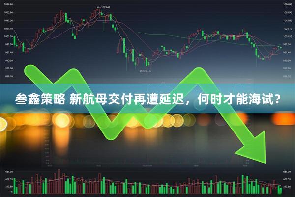 叁鑫策略 新航母交付再遭延迟，何时才能海试？
