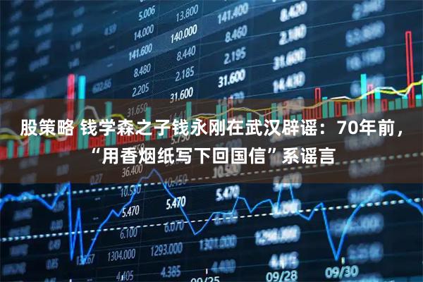 股策略 钱学森之子钱永刚在武汉辟谣：70年前，“用香烟纸写下回国信”系谣言