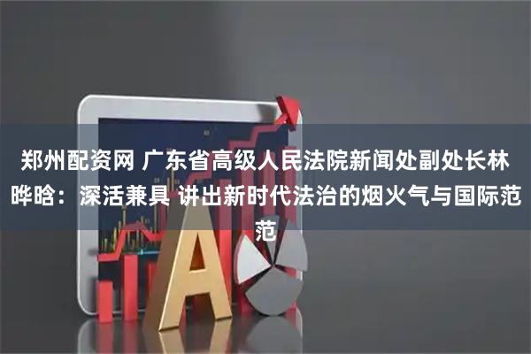 郑州配资网 广东省高级人民法院新闻处副处长林晔晗：深活兼具 讲出新时代法治的烟火气与国际范