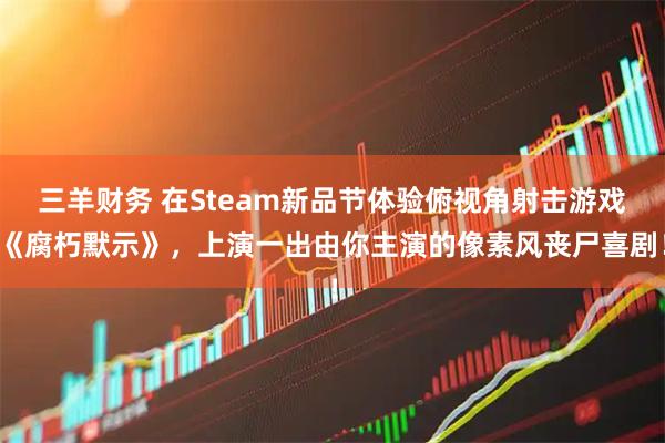 三羊财务 在Steam新品节体验俯视角射击游戏《腐朽默示》，上演一出由你主演的像素风丧尸喜剧！