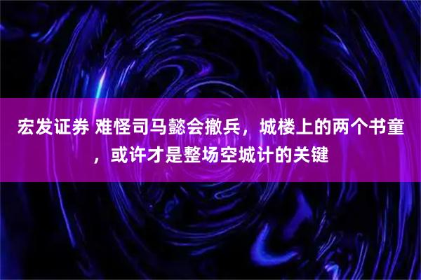 宏发证券 难怪司马懿会撤兵，城楼上的两个书童，或许才是整场空城计的关键