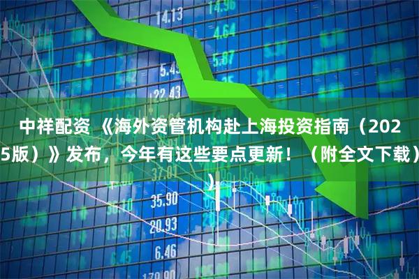 中祥配资 《海外资管机构赴上海投资指南（2025版）》发布，今年有这些要点更新！（附全文下载）