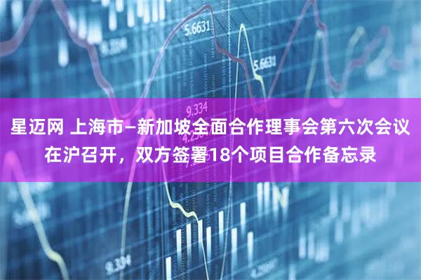 星迈网 上海市—新加坡全面合作理事会第六次会议在沪召开，双方签署18个项目合作备忘录