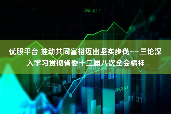 优股平台 推动共同富裕迈出坚实步伐——三论深入学习贯彻省委十二届八次全会精神