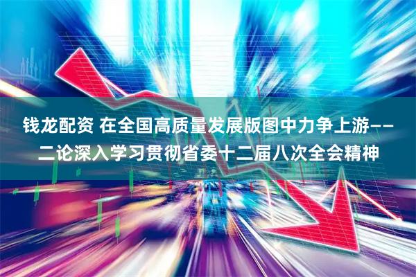 钱龙配资 在全国高质量发展版图中力争上游——二论深入学习贯彻省委十二届八次全会精神
