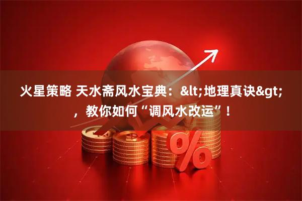 火星策略 天水斋风水宝典：&lt;地理真诀&gt;，教你如何“调风水改运”！