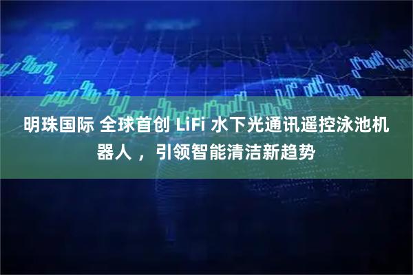明珠国际 全球首创 LiFi 水下光通讯遥控泳池机器人 ，引领智能清洁新趋势