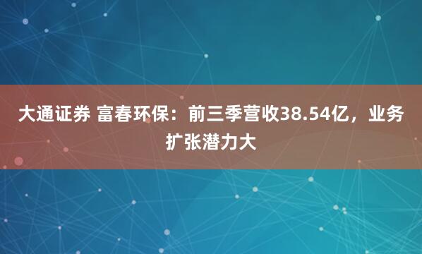 大通证券 富春环保：前三季营收38.54亿，业务扩张潜力大