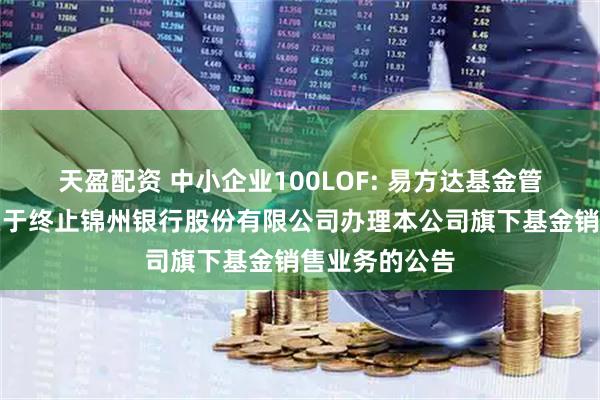 天盈配资 中小企业100LOF: 易方达基金管理有限公司关于终止锦州银行股份有限公司办理本公司旗下基金销售业务的公告