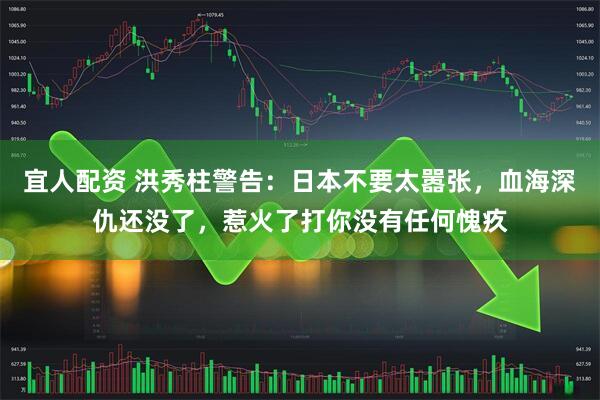 宜人配资 洪秀柱警告：日本不要太嚣张，血海深仇还没了，惹火了打你没有任何愧疚