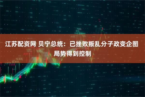 江苏配资网 贝宁总统：已挫败叛乱分子政变企图 局势得到控制