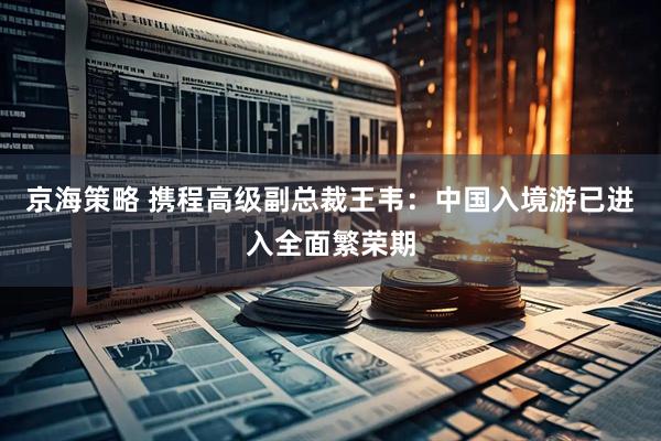 京海策略 携程高级副总裁王韦：中国入境游已进入全面繁荣期