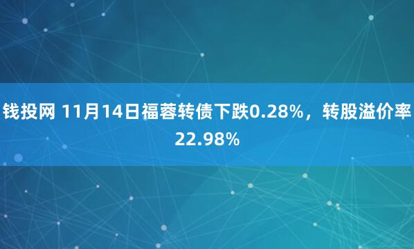 钱投网 11月14日福蓉转债下跌0.28%，转股溢价率22.98%