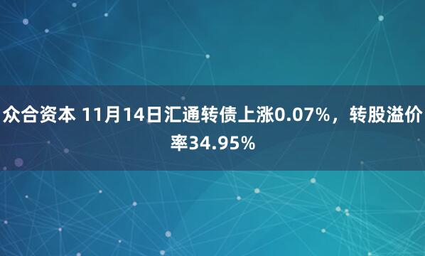众合资本 11月14日汇通转债上涨0.07%，转股溢价率34.95%