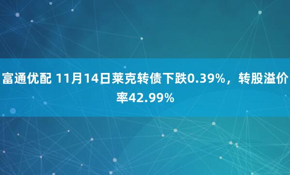 富通优配 11月14日莱克转债下跌0.39%，转股溢价率42.99%