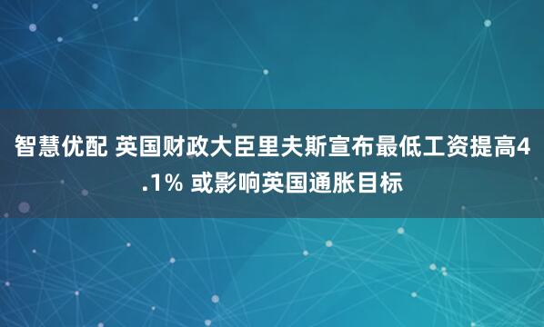 智慧优配 英国财政大臣里夫斯宣布最低工资提高4.1% 或影响英国通胀目标