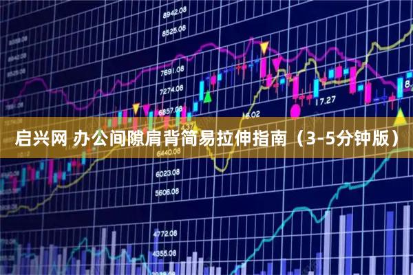 启兴网 办公间隙肩背简易拉伸指南（3-5分钟版）