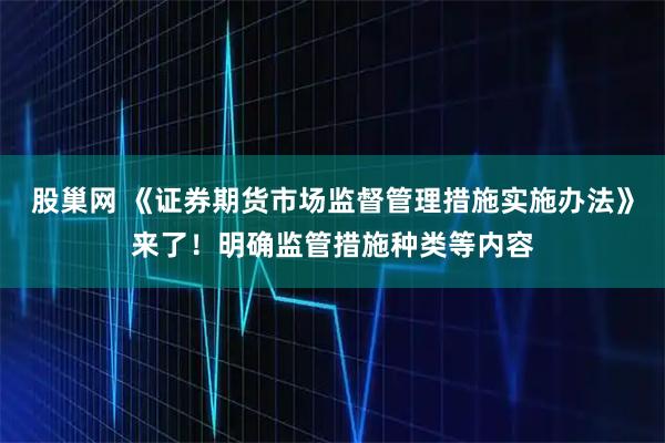 股巢网 《证券期货市场监督管理措施实施办法》来了！明确监管措施种类等内容