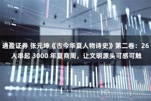 通盈证券 张元坤《古今华夏人物诗史》第二卷：26 人串起 3000 年夏商周，让文明源头可感可触