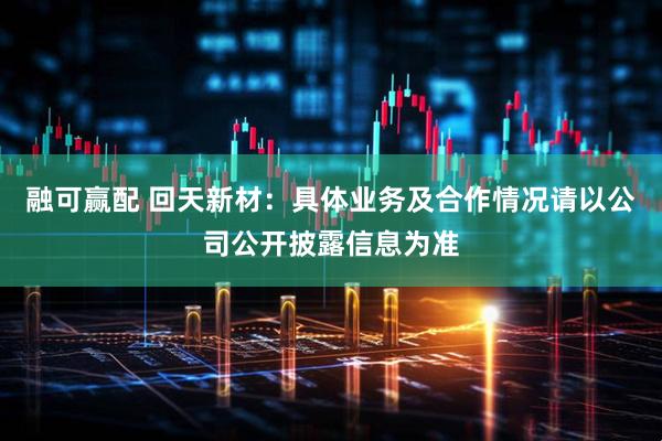 融可赢配 回天新材：具体业务及合作情况请以公司公开披露信息为准