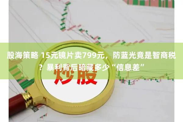 股海策略 15元镜片卖799元，防蓝光竟是智商税？暴利背后暗藏多少“信息差”