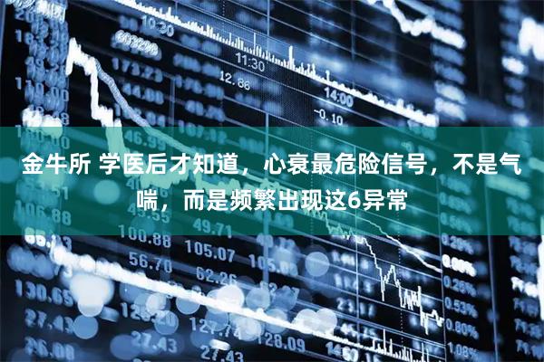 金牛所 学医后才知道，心衰最危险信号，不是气喘，而是频繁出现这6异常