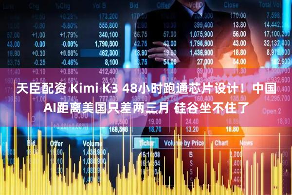 天臣配资 Kimi K3 48小时跑通芯片设计！中国AI距离美国只差两三月 硅谷坐不住了